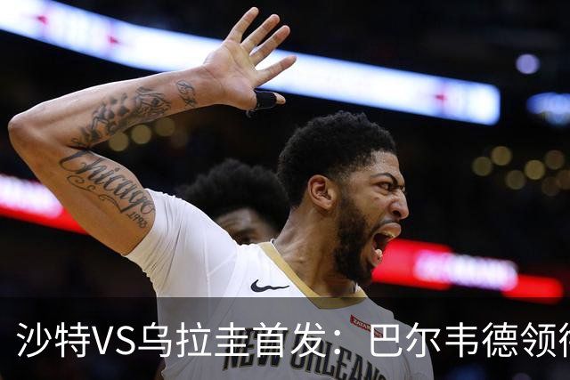 沙特VS乌拉圭首发：巴尔韦德领衔 努涅斯乌加特登场